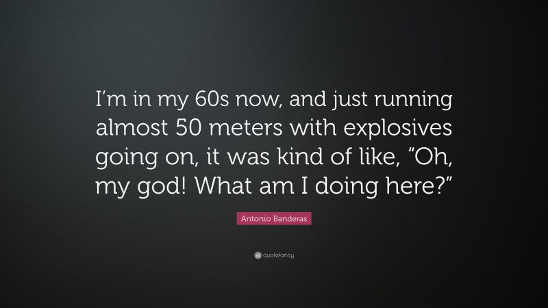 Antonio Banderas Quote: “I’m in my 60s now, and just running almost 50 meters with explosives going on, it was kind of like, “Oh, my god! What am I doing here?””