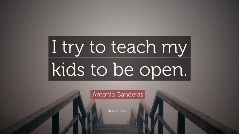 Antonio Banderas Quote: “I try to teach my kids to be open.”