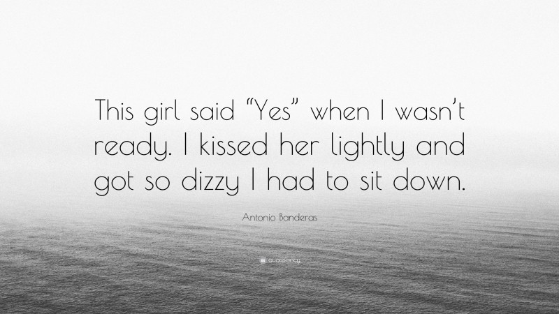 Antonio Banderas Quote: “This girl said “Yes” when I wasn’t ready. I kissed her lightly and got so dizzy I had to sit down.”
