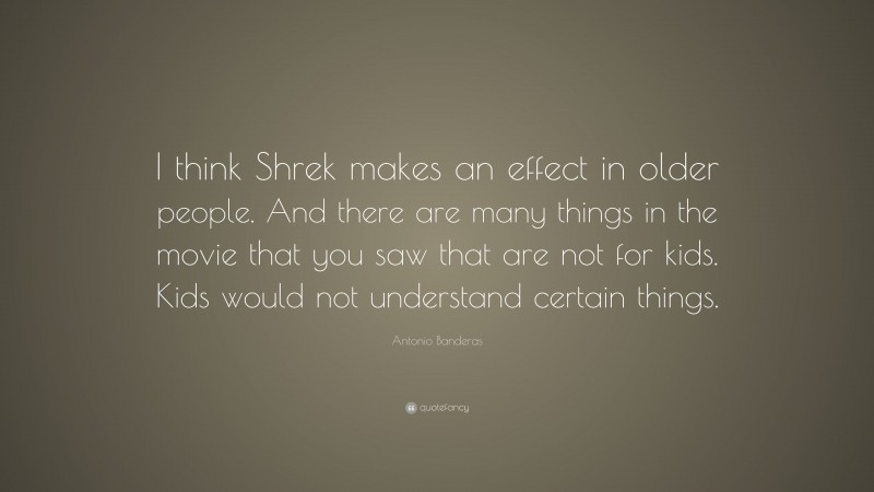 Antonio Banderas Quote: “I think Shrek makes an effect in older people. And there are many things in the movie that you saw that are not for kids. Kids would not understand certain things.”