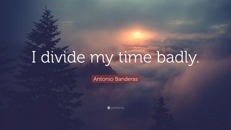 Antonio Banderas Quote: “I divide my time badly.”