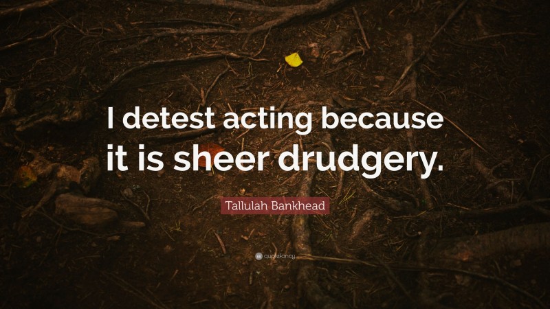 Tallulah Bankhead Quote: “I detest acting because it is sheer drudgery.”