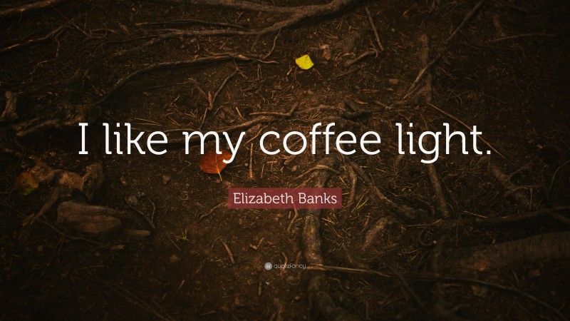 Elizabeth Banks Quote: “I like my coffee light.”