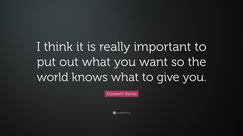 Elizabeth Banks Quote: “I think it is really important to put out what you want so the world knows what to give you.”