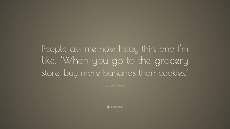 Elizabeth Banks Quote: “People ask me how I stay thin, and I’m like, ‘When you go to the grocery store, buy more bananas than cookies.’”