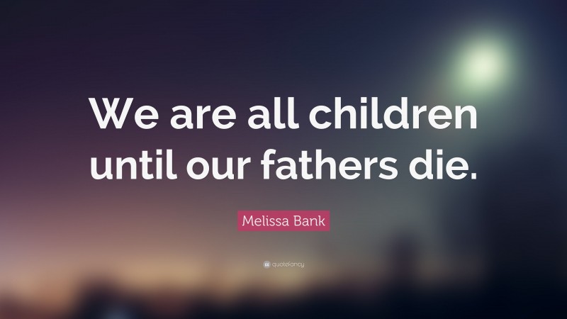Melissa Bank Quote: “We are all children until our fathers die.”