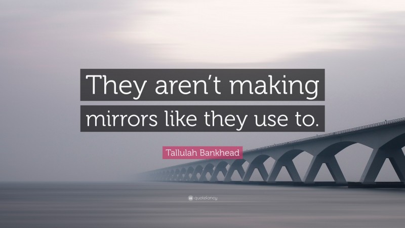 Tallulah Bankhead Quote: “They aren’t making mirrors like they use to.”
