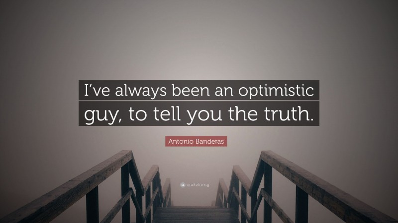 Antonio Banderas Quote: “I’ve always been an optimistic guy, to tell you the truth.”