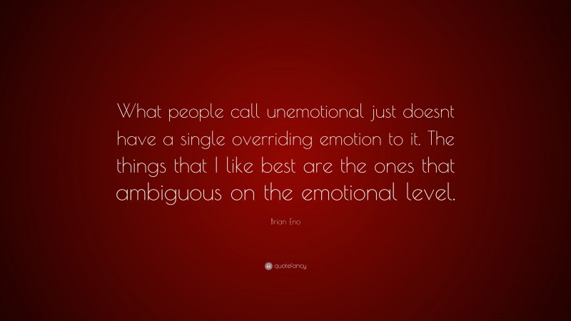 Brian Eno Quote: “What people call unemotional just doesnt have a single overriding emotion to it. The things that I like best are the ones that ambiguous on the emotional level.”