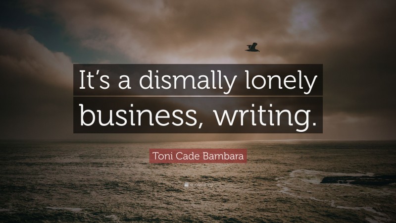 Toni Cade Bambara Quote: “It’s a dismally lonely business, writing.”