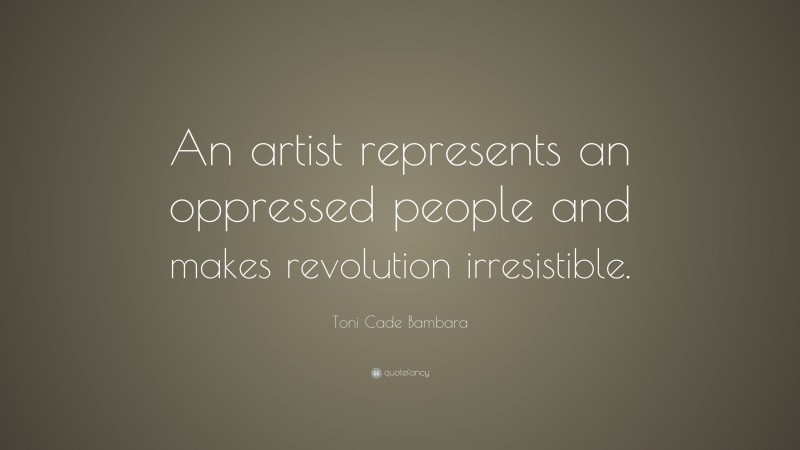 Toni Cade Bambara Quote: “An artist represents an oppressed people and makes revolution irresistible.”