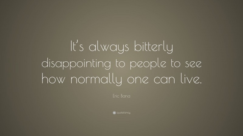 Eric Bana Quote: “It’s always bitterly disappointing to people to see how normally one can live.”