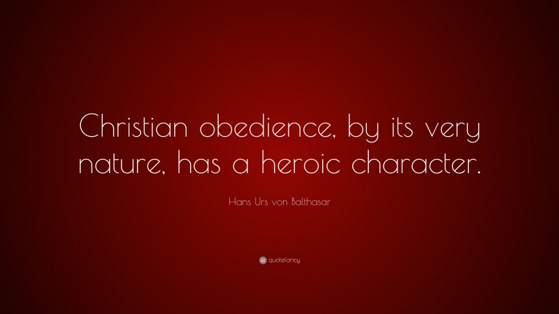 Hans Urs von Balthasar Quote: “Christian obedience, by its very nature, has a heroic character.”