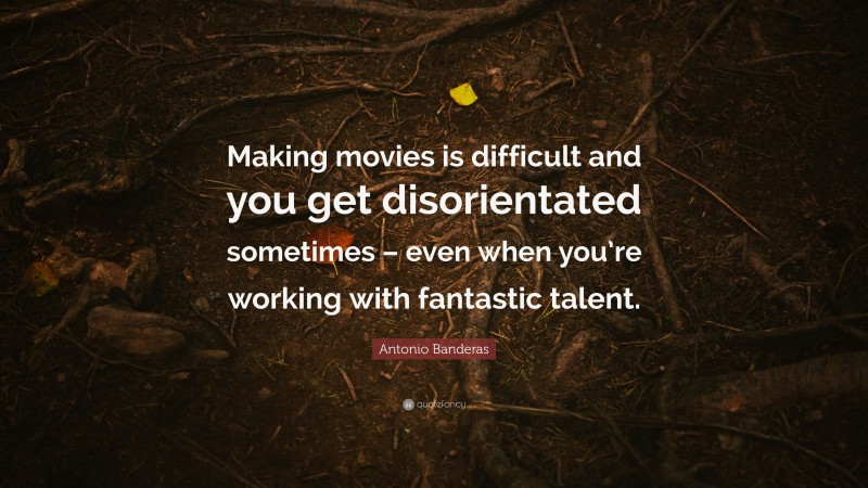 Antonio Banderas Quote: “Making movies is difficult and you get disorientated sometimes – even when you’re working with fantastic talent.”