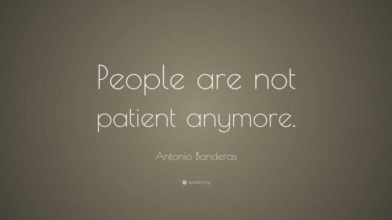 Antonio Banderas Quote: “People are not patient anymore.”