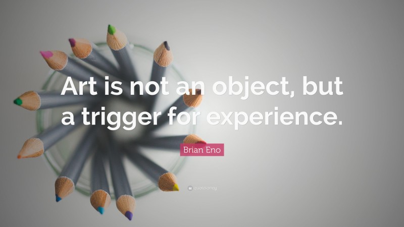 Brian Eno Quote: “Art is not an object, but a trigger for experience.”