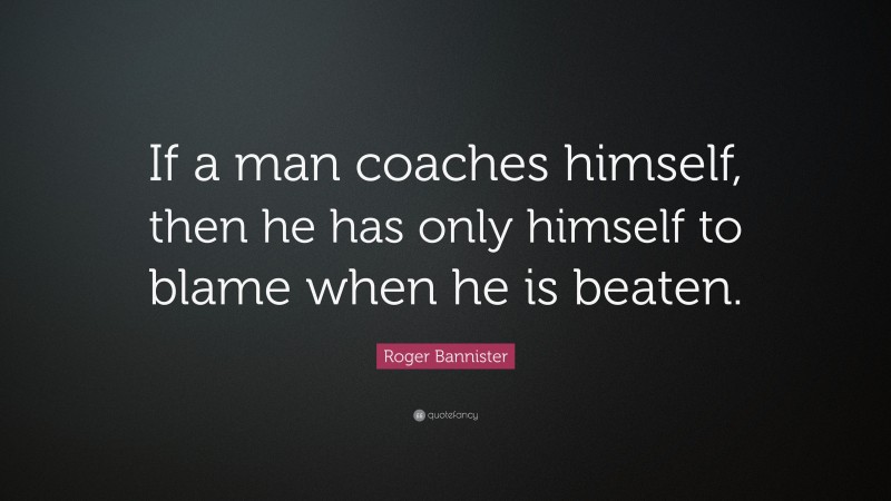 Roger Bannister Quote: “If a man coaches himself, then he has only himself to blame when he is beaten.”