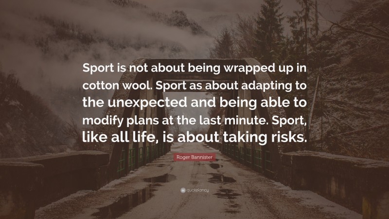 Roger Bannister Quote: “Sport is not about being wrapped up in cotton wool. Sport as about adapting to the unexpected and being able to modify plans at the last minute. Sport, like all life, is about taking risks.”