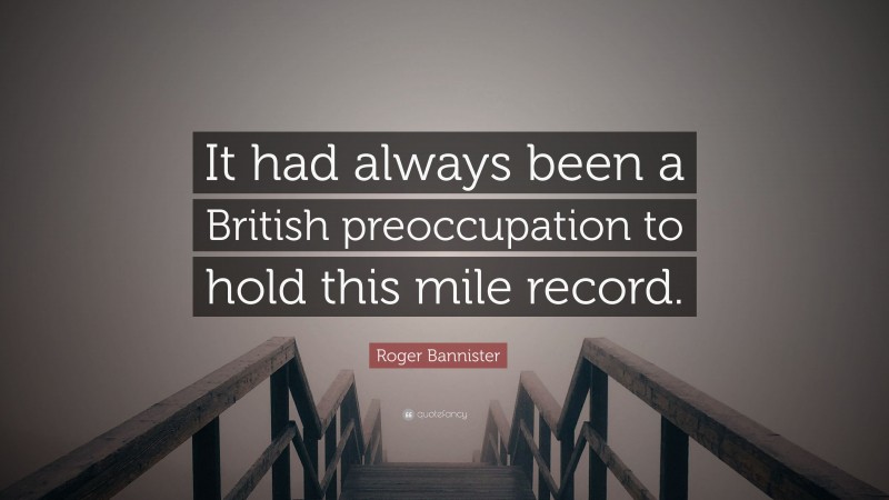 Roger Bannister Quote: “It had always been a British preoccupation to hold this mile record.”