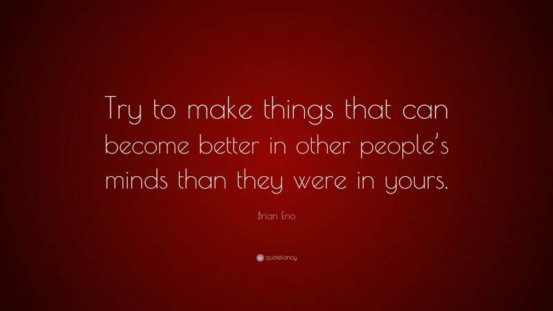 Brian Eno Quote: “Try to make things that can become better in other people’s minds than they were in yours.”