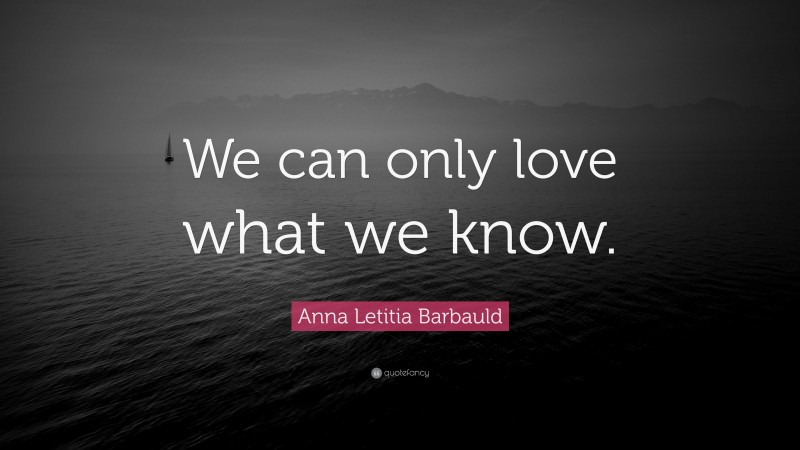 Anna Letitia Barbauld Quote: “We can only love what we know.”