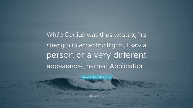 Anna Letitia Barbauld Quote: “While Genius was thus wasting his strength in eccentric flights, I saw a person of a very different appearance, named Application.”