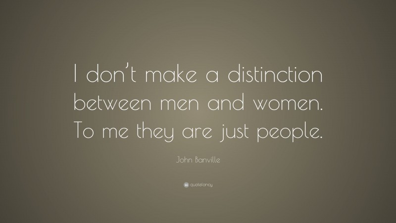 John Banville Quote: “I don’t make a distinction between men and women. To me they are just people.”