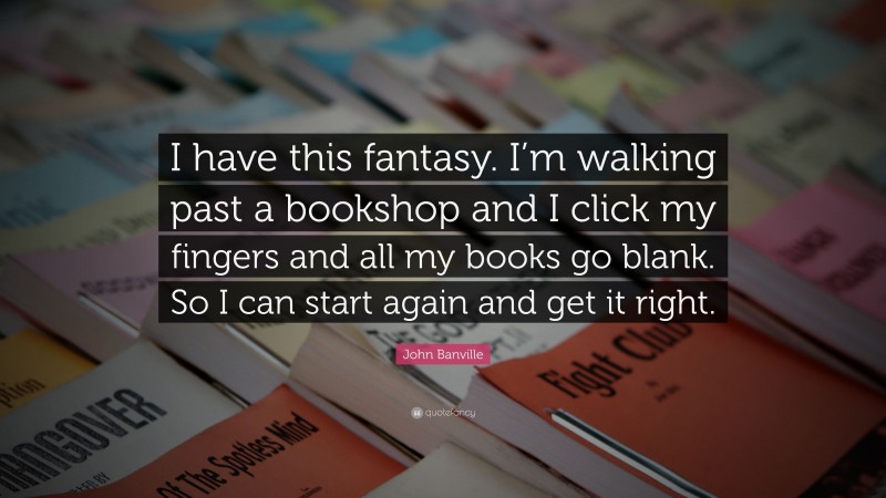 John Banville Quote: “I have this fantasy. I’m walking past a bookshop and I click my fingers and all my books go blank. So I can start again and get it right.”
