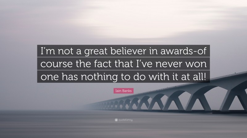 Iain Banks Quote: “I’m not a great believer in awards-of course the fact that I’ve never won one has nothing to do with it at all!”