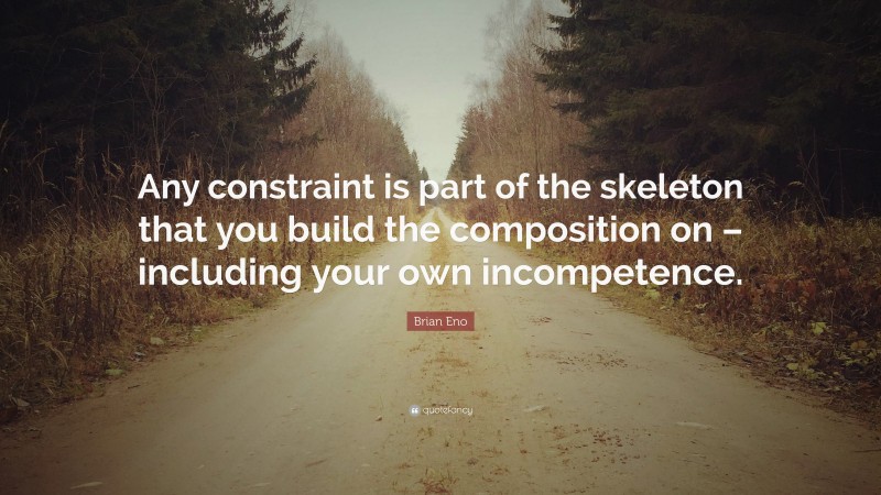 Brian Eno Quote: “Any constraint is part of the skeleton that you build the composition on – including your own incompetence.”