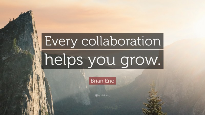 Brian Eno Quote: “Every collaboration helps you grow.”