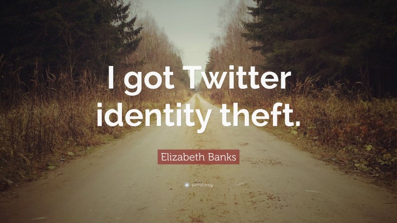 Elizabeth Banks Quote: “I got Twitter identity theft.”