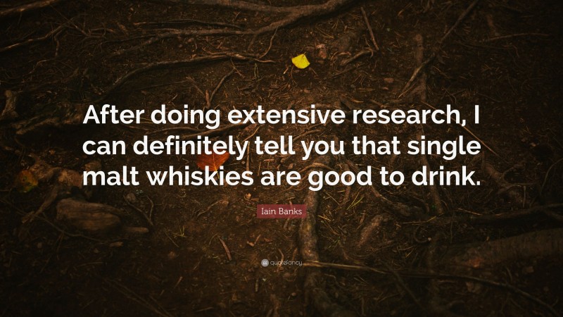 Iain Banks Quote: “After doing extensive research, I can definitely tell you that single malt whiskies are good to drink.”