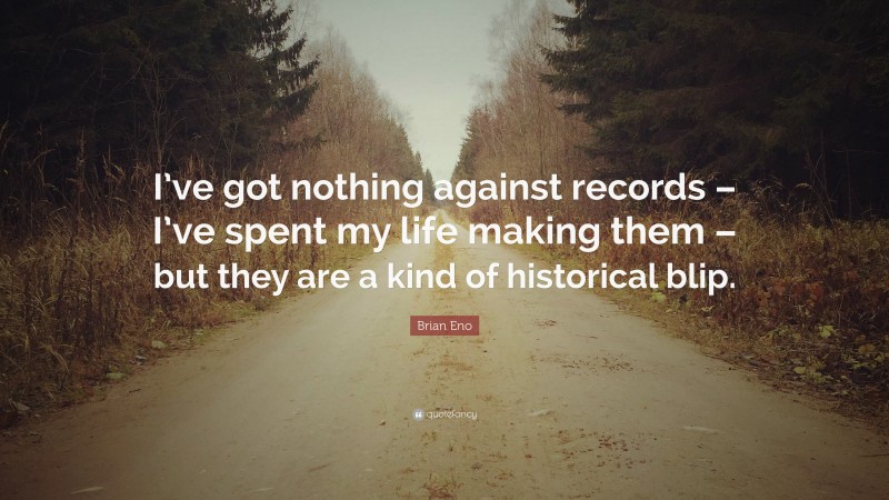 Brian Eno Quote: “I’ve got nothing against records – I’ve spent my life making them – but they are a kind of historical blip.”