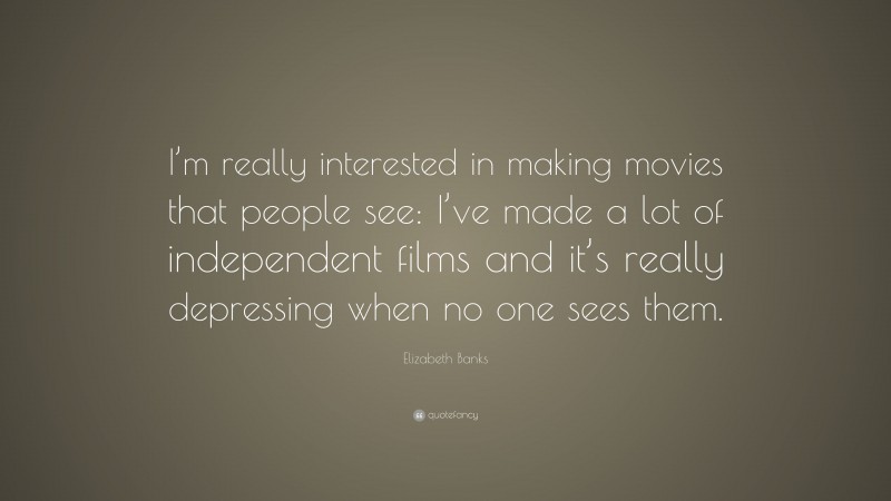 Elizabeth Banks Quote: “I’m really interested in making movies that people see: I’ve made a lot of independent films and it’s really depressing when no one sees them.”