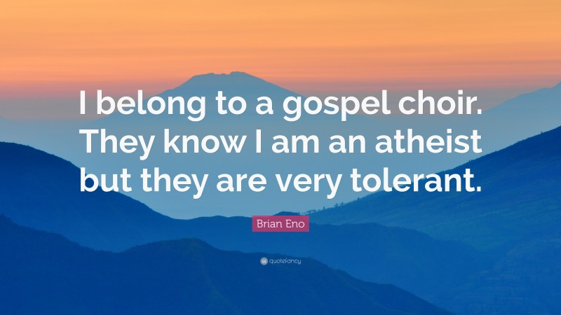 Brian Eno Quote: “I belong to a gospel choir. They know I am an atheist but they are very tolerant.”