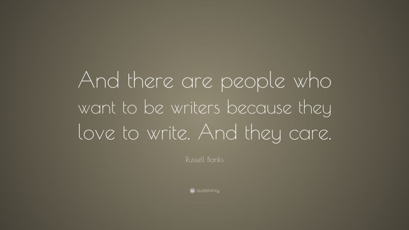 Russell Banks Quote: “And there are people who want to be writers because they love to write. And they care.”