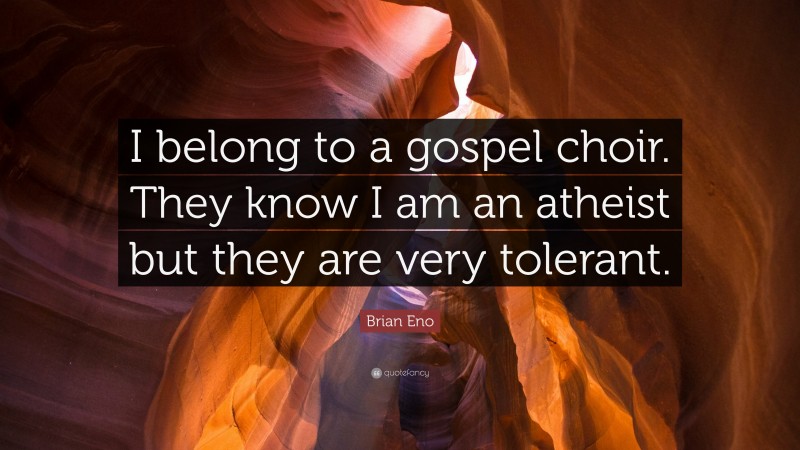Brian Eno Quote: “I belong to a gospel choir. They know I am an atheist but they are very tolerant.”