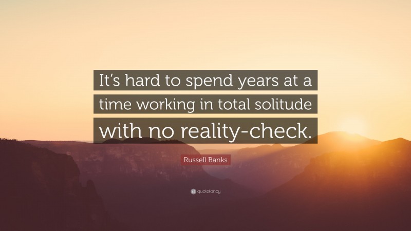 Russell Banks Quote: “It’s hard to spend years at a time working in total solitude with no reality-check.”