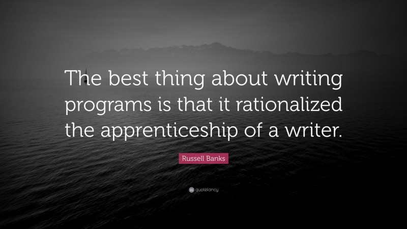 Russell Banks Quote: “The best thing about writing programs is that it rationalized the apprenticeship of a writer.”