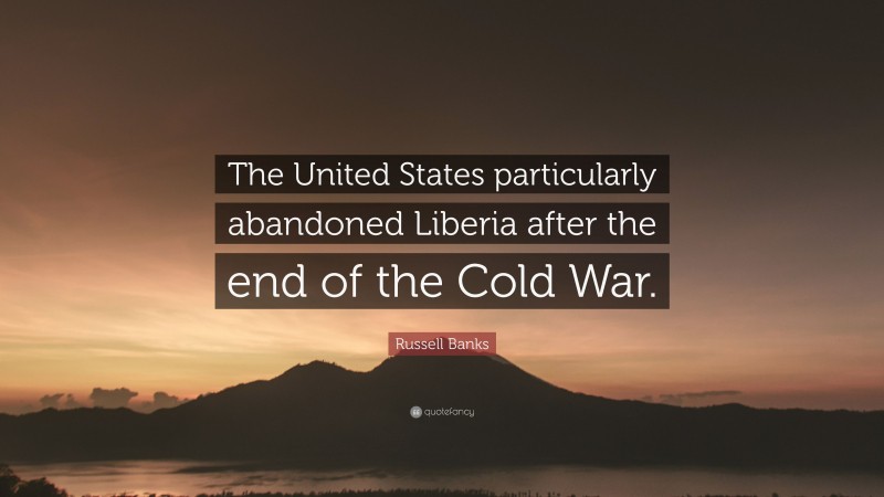 Russell Banks Quote: “The United States particularly abandoned Liberia after the end of the Cold War.”