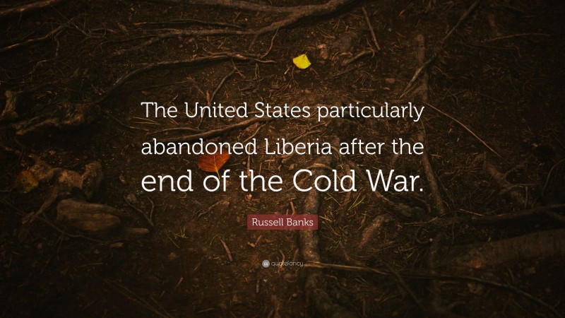 Russell Banks Quote: “The United States particularly abandoned Liberia after the end of the Cold War.”