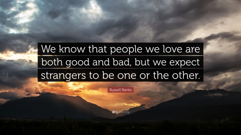 Russell Banks Quote: “We know that people we love are both good and bad, but we expect strangers to be one or the other.”