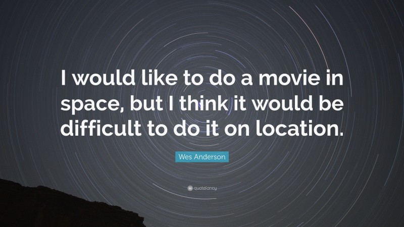 Wes Anderson Quote: “I would like to do a movie in space, but I think it would be difficult to do it on location.”