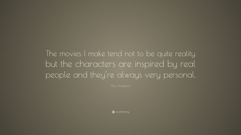 Wes Anderson Quote: “The movies I make tend not to be quite reality but the characters are inspired by real people and they’re always very personal.”