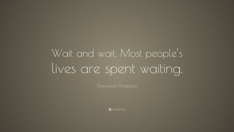 Sherwood Anderson Quote: “Wait and wait. Most people’s lives are spent waiting.”