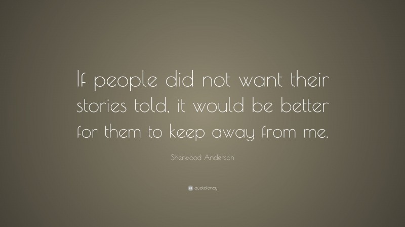 Sherwood Anderson Quote: “If people did not want their stories told, it would be better for them to keep away from me.”