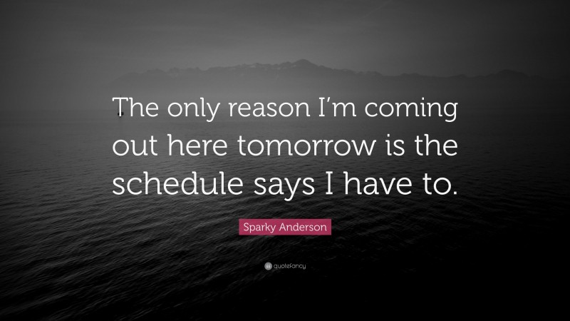 Sparky Anderson Quote: “The only reason I’m coming out here tomorrow is the schedule says I have to.”