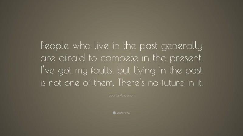 Sparky Anderson Quote: “People who live in the past generally are afraid to compete in the present. I’ve got my faults, but living in the past is not one of them. There’s no future in it.”
