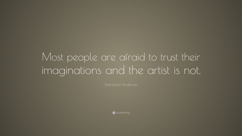 Sherwood Anderson Quote: “Most people are afraid to trust their imaginations and the artist is not.”